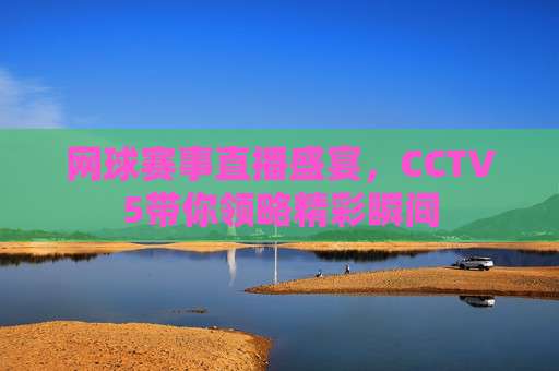 网球赛事直播盛宴，CCTV5带你领略精彩瞬间