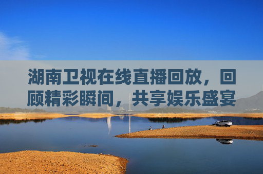 湖南卫视在线直播回放，回顾精彩瞬间，共享娱乐盛宴