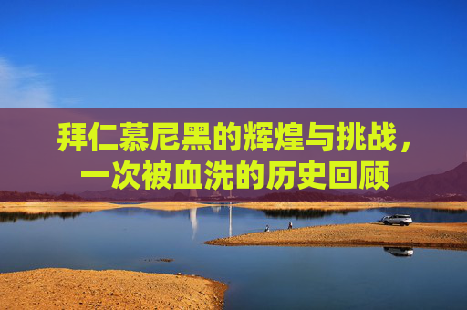 拜仁慕尼黑的辉煌与挑战，一次被血洗的历史回顾