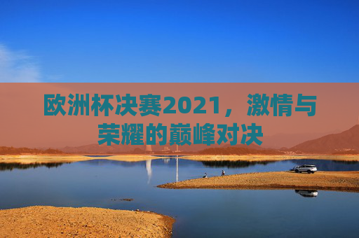 欧洲杯决赛2021，激情与荣耀的巅峰对决