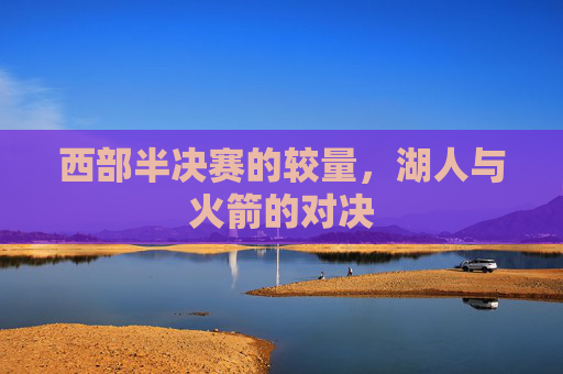 西部半决赛的较量，湖人与火箭的对决