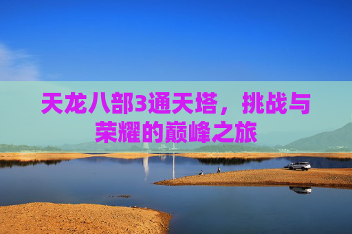 天龙八部3通天塔，挑战与荣耀的巅峰之旅