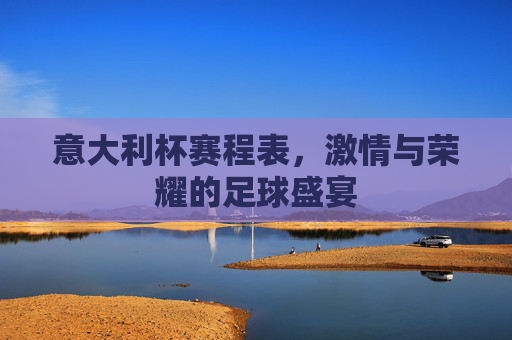 意大利杯赛程表，激情与荣耀的足球盛宴