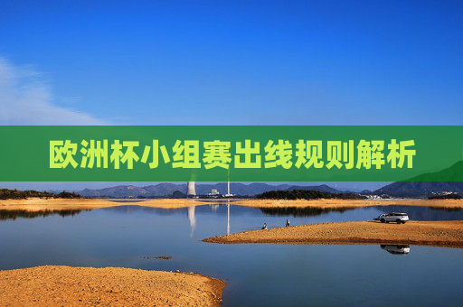 欧洲杯小组赛出线规则解析 欧洲杯小组赛出线规则解析