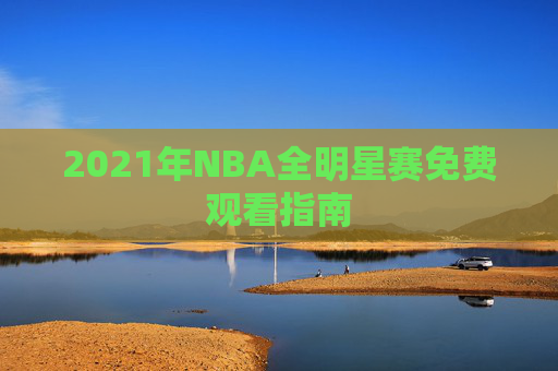 2021年NBA全明星赛免费观看指南