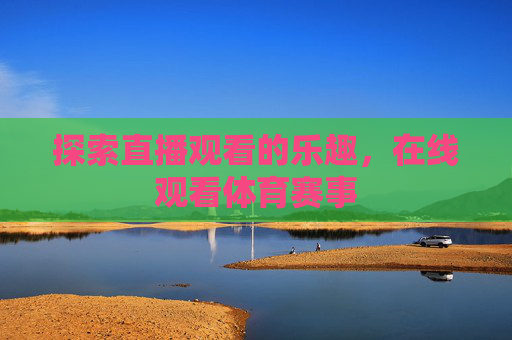 探索直播观看的乐趣，在线观看体育赛事