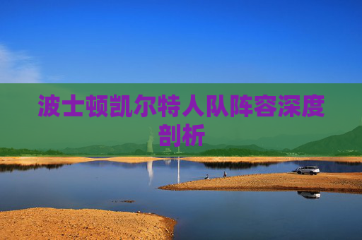 波士顿凯尔特人队阵容深度剖析