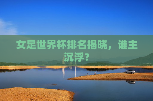 女足世界杯排名揭晓，谁主沉浮？