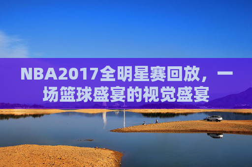 NBA2017全明星赛回放，一场篮球盛宴的视觉盛宴