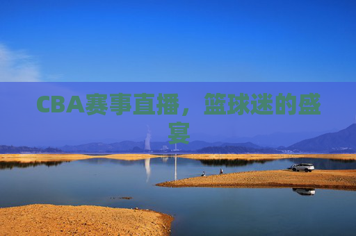 CBA赛事直播，篮球迷的盛宴