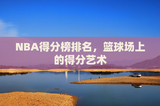 NBA得分榜排名,篮球场上的得分艺术 NBA得分榜排名,篮球场上的得分艺术