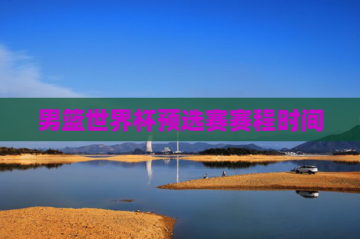 男篮世界杯预选赛赛程时间