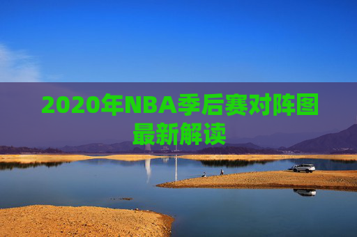 2020年NBA季后赛对阵图最新解读