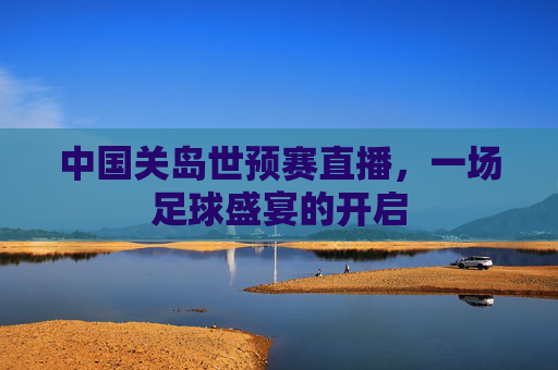 中国关岛世预赛直播，一场足球盛宴的开启