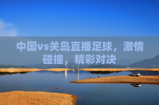 中国vs关岛直播足球，激情碰撞，精彩对决
