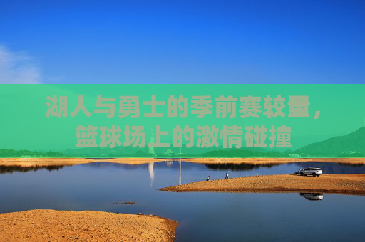 湖人与勇士的季前赛较量，篮球场上的激情碰撞