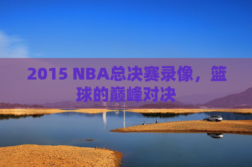 2015 NBA总决赛录像，篮球的巅峰对决