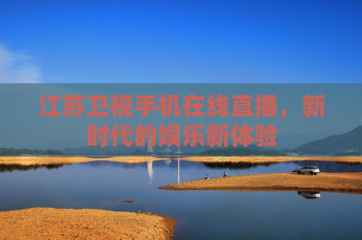 江苏卫视手机在线直播，新时代的娱乐新体验