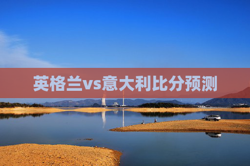 英格兰vs意大利比分预测 英格兰vs意大利比分预测