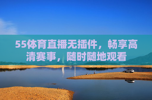 55体育直播无插件,畅享高清赛事,随时随地观看 55体育直播无插件,畅享高清赛事,随时随地观看