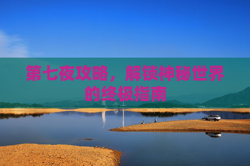 第七夜攻略，解锁神秘世界的终极指南