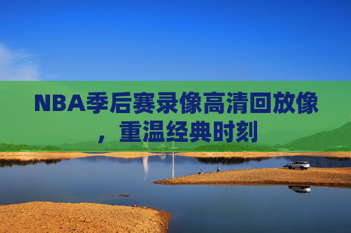 NBA季后赛录像高清回放像，重温经典时刻