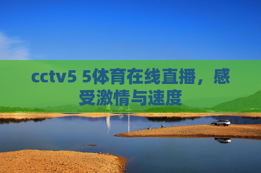 cctv5 5体育在线直播,感受激情与速度 cctv5 5体育在线直播,感受激情与速度
