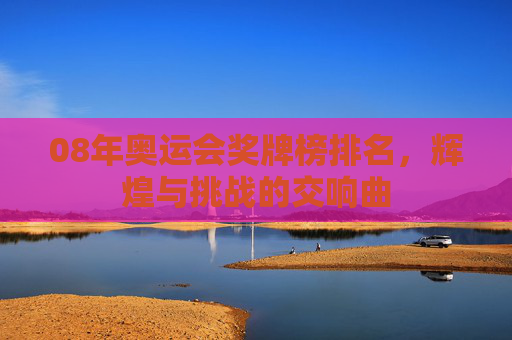 08年奥运会奖牌榜排名，辉煌与挑战的交响曲