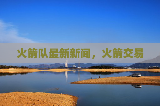 火箭队最新新闻，火箭交易