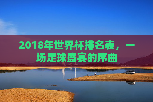 2018年世界杯排名表，一场足球盛宴的序曲