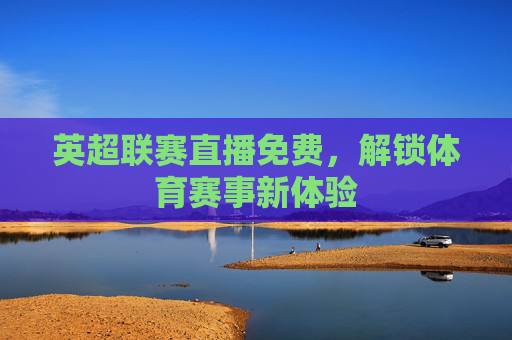 英超联赛直播免费，解锁体育赛事新体验