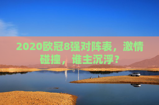 2020欧冠8强对阵表,激情碰撞,谁主沉浮? 2020欧冠8强对阵表,激情碰撞,谁主沉浮?