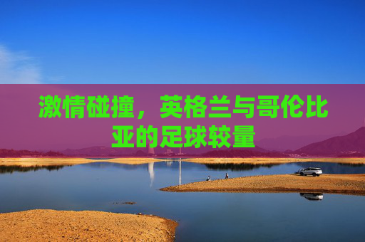 激情碰撞，英格兰与哥伦比亚的足球较量