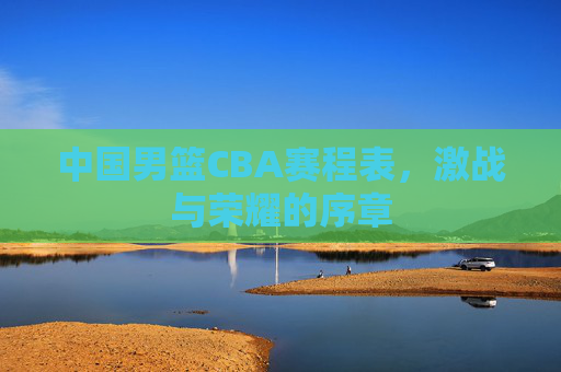 中国男篮CBA赛程表，激战与荣耀的序章