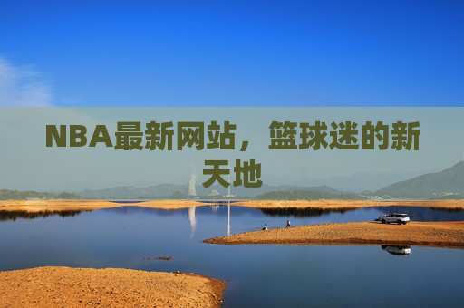 NBA最新网站，篮球迷的新天地
