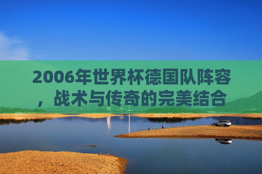 2006年世界杯德国队阵容,战术与传奇的完美结合 2006年世界杯德国队阵容,战术与传奇的完美结合