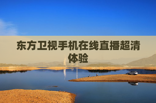东方卫视手机在线直播超清体验