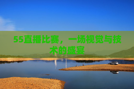 55直播比赛，一场视觉与技术的盛宴