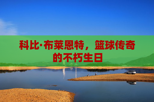 科比·布莱恩特,篮球传奇的不朽生日 科比·布莱恩特,篮球传奇的不朽生日