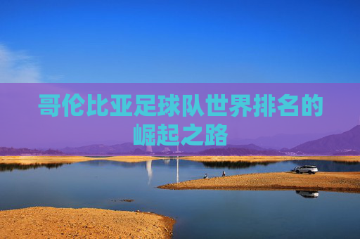 哥伦比亚足球队世界排名的崛起之路