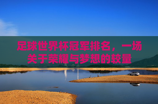 足球世界杯冠军排名，一场关于荣耀与梦想的较量