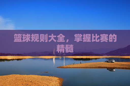 篮球规则大全，掌握比赛的精髓