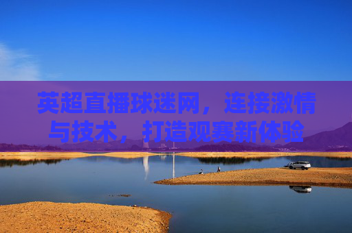 英超直播球迷网，连接激情与技术，打造观赛新体验