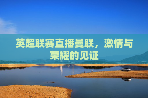 英超联赛直播曼联，激情与荣耀的见证