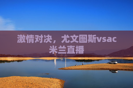 激情对决，尤文图斯vsac米兰直播