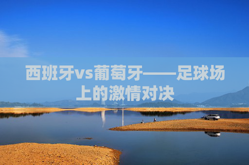 西班牙vs葡萄牙——足球场上的激情对决
