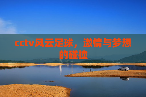 cctv风云足球，激情与梦想的碰撞