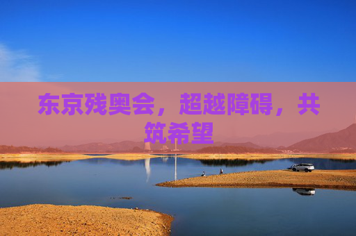 东京残奥会，超越障碍，共筑希望