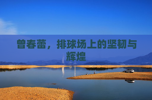 曾春蕾,排球场上的坚韧与辉煌 曾春蕾,排球场上的坚韧与辉煌