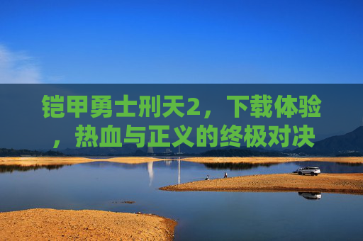 铠甲勇士刑天2，下载体验，热血与正义的终极对决